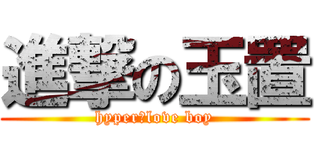 進撃の玉置 (hyper　love boy)