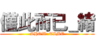 僅此而已＿緒 (SHOW  TIME)
