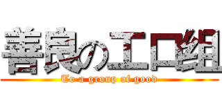 善良の工口组 (To a group of good)