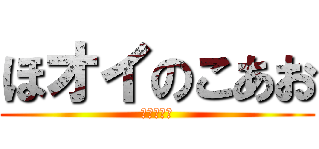 ほオイのこあお (あぃこきぁ)