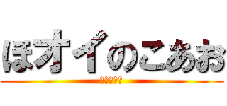 ほオイのこあお (あぃこきぁ)