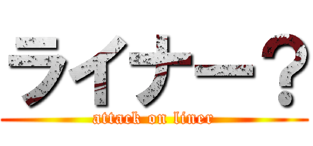 ライナー？ (attack on liner)