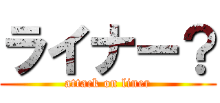 ライナー？ (attack on liner)
