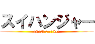 スイハンジャー (attack on titan)