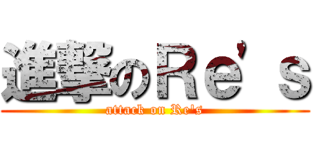 進撃のＲｅ'ｓ (attack on Re's)