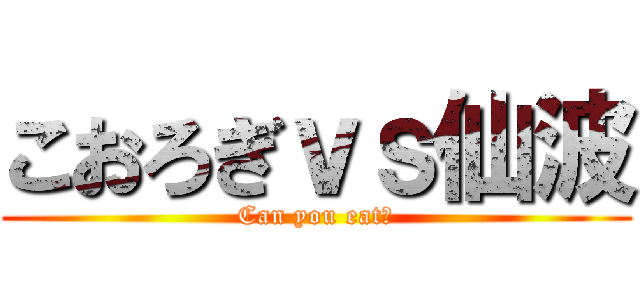 こおろぎｖｓ仙波 (Can you eat?)