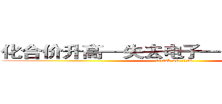 化合价升高—失去电子—（被）氧化反应 (attack on titan)