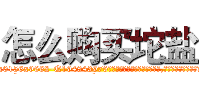 怎么购买坨盐 (怎么购买坨盐【电.话186x0156x9662-Q194843976林氏药业】我们做的是长期生意,靠的是老客户长期支持
参考消息网2月20日报道 韩媒称，“剩女多、离婚率高的城市，房价一定会上涨。”这是中国经济学家金岩石2016年12月参加在上海举行的房地产相关论坛时说的话。
)