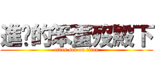 進擊的笨蛋歿殿下 (attas sck on titan)