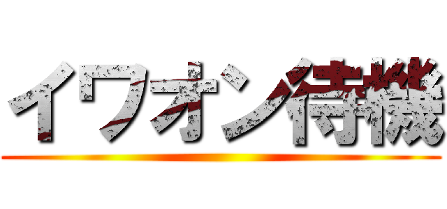 イワオン待機 ()