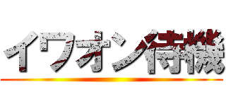 イワオン待機 ()