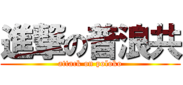進撃の普浪共 (attack on poloko)