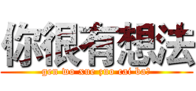 你很有想法 (gen wo xue zuo cai ba？)