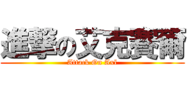 進撃の艾克賽爾 (Attack On Axl)