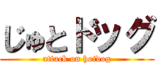 じゅとドッグ (attack on hotdog)