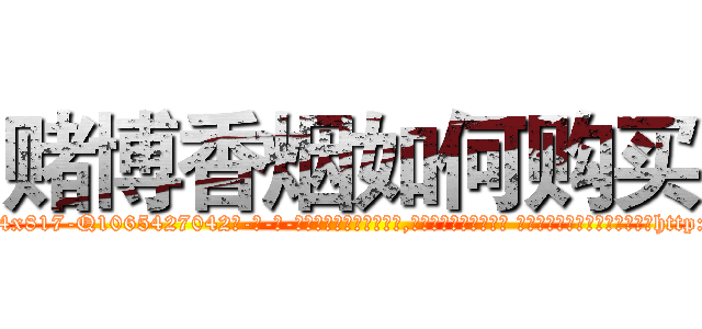 赌博香烟如何购买 (赌博香烟如何购买【电-话151x68344x817-Q1065427042元-吉-药-业】我们做的是长期生意,靠的是老客户长期支持 赌博香烟如何购买在发表了一篇http://sngk.net/2k40jX

参考消息网我们做的是长期生意,靠的是老客户长期支持也许我们早该意识到，就连鲍勃·霍斯金斯（金球奖戏剧类电影男主角 
)