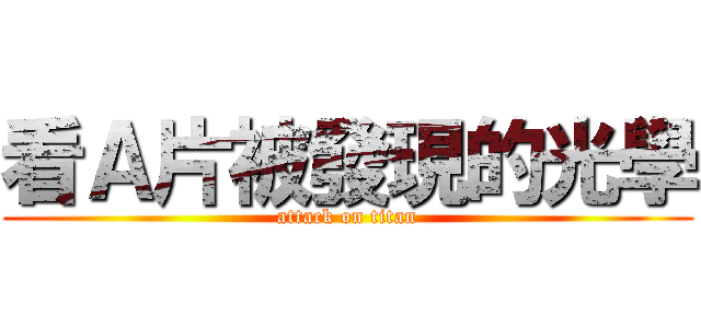看Ａ片被發現的光學 (attack on titan)