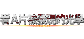 看Ａ片被發現的光學 (attack on titan)