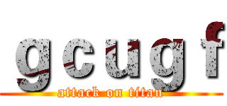 ｇｃｕｇｆ (attack on titan)