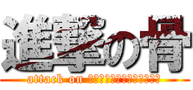 進撃の骨 (attack on ぽあｊｈご＠じｈねｑ＠おｊ)