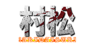 村松 (MAKIDAISUKI)