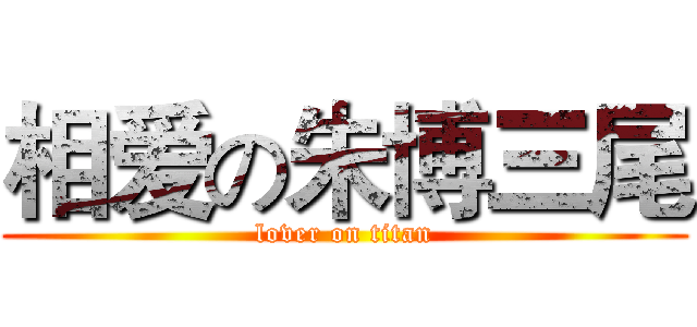 相爱の朱博三尾 (lover on titan)