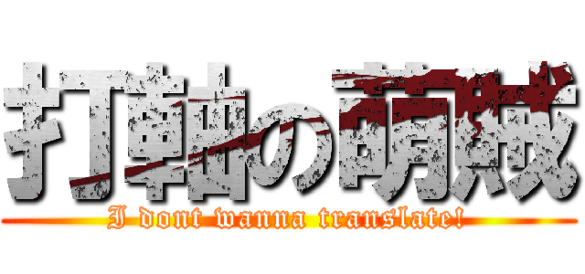 打軸の萌賊 (I dont wanna translate!)