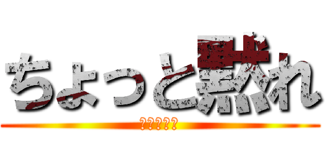ちょっと黙れ (お願い黙れ)