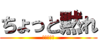 ちょっと黙れ (お願い黙れ)