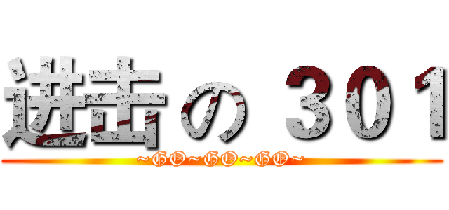 进击 の ３０１ (~GO~GO~GO~)
