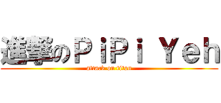 進撃のＰｉＰｉ Ｙｅｈ (attack on titan)