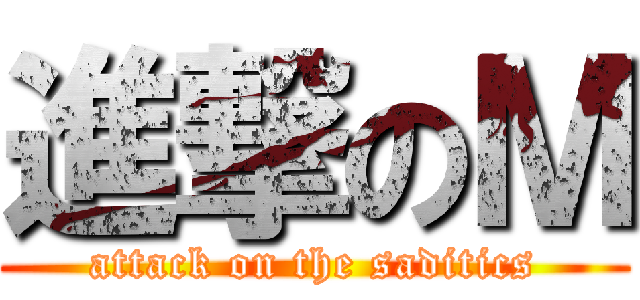 進撃のＭ (attack on the saditics)