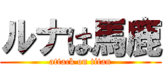 ルナは馬鹿 (attack on titan)