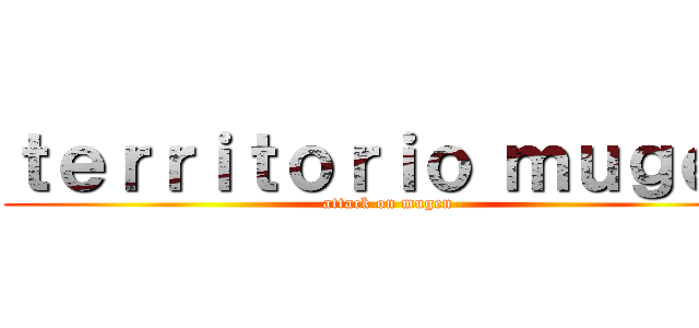 ｔｅｒｒｉｔｏｒｉｏ ｍｕｇｅｎ (attack on mugen)