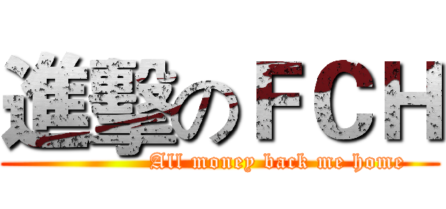 進擊のＦＣＨ (               All money back me home)