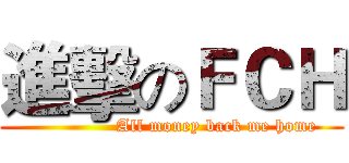 進擊のＦＣＨ (               All money back me home)
