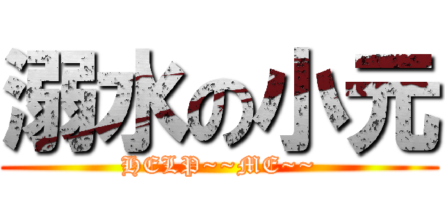 溺水の小元 (HELP~~ME~~)