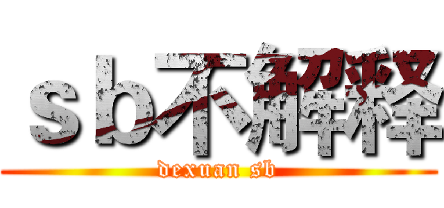 ｓｂ不解释 (dexuan sb)