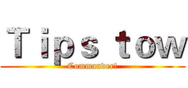 Ｔｉｐｓ ｔｏｗ (Commander!)