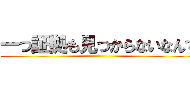 一つ証拠も見つからないなんて ()