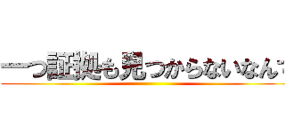 一つ証拠も見つからないなんて ()