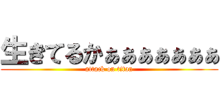 生きてるかぁぁぁぁぁぁぁ (attack on titan)
