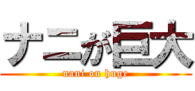 ナニが巨大 (nani on huge)