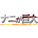 ナニが巨大 (nani on huge)