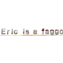 Ｅｒｉｃ ｉｓ ａ ｆａｇｇｏｔ (and most of his waifus stink)