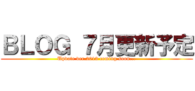 ＢＬＯＧ ７月更新予定 (Update ver.2013 coming soon...)