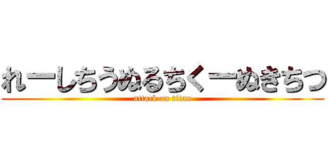 れーしちうぬるちくーぬきちつ (attack on titan)
