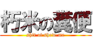 朽米の糞便 (shit of show-me)
