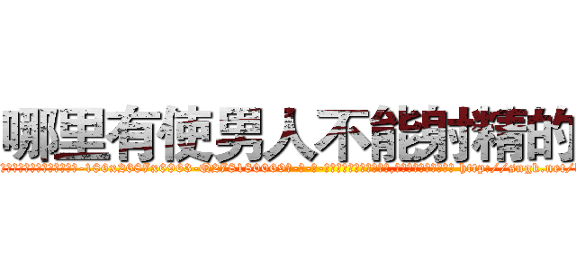 哪里有使男人不能射精的药 (哪里有使男人不能射精的药【电-186x2687x6963-Q278180069元-吉-药-业】我们做的是长期生意,靠的是老客户长期支持 http://sngk.net/kS86aA
)