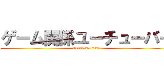 ゲーム関係ユーチューバー (attack on titan)